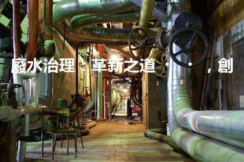 廢水治理：革新之道，創(chuàng)新技術(shù)為何成就環(huán)保奇跡？